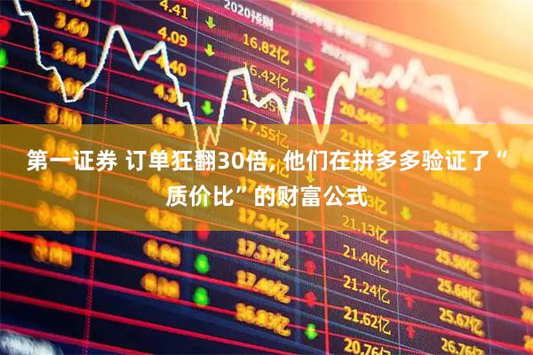第一证券 订单狂翻30倍, 他们在拼多多验证了“质价比”的财富公式