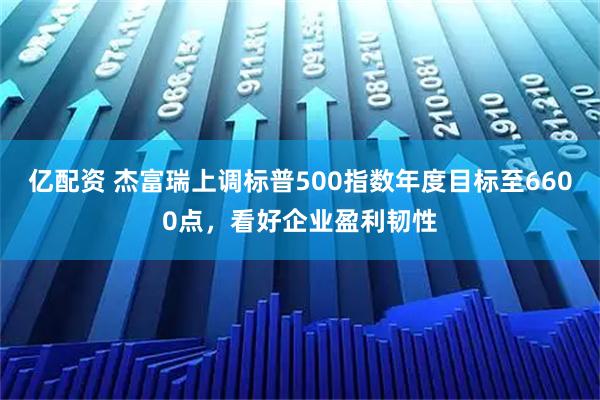 亿配资 杰富瑞上调标普500指数年度目标至6600点，看好企业盈利韧性