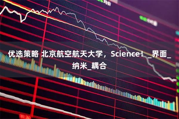 优选策略 北京航空航天大学，Science！_界面_纳米_耦合