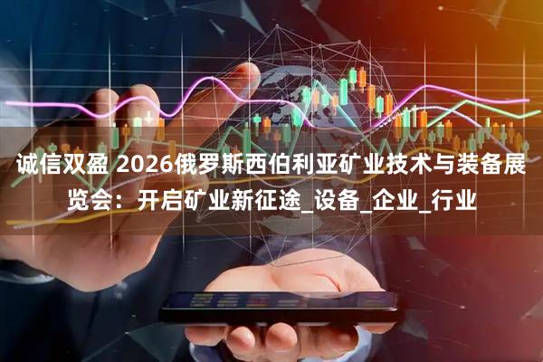 诚信双盈 2026俄罗斯西伯利亚矿业技术与装备展览会：开启矿业新征途_设备_企业_行业