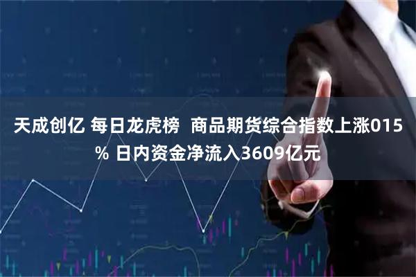 天成创亿 每日龙虎榜  商品期货综合指数上涨015% 日内资金净流入3609亿元