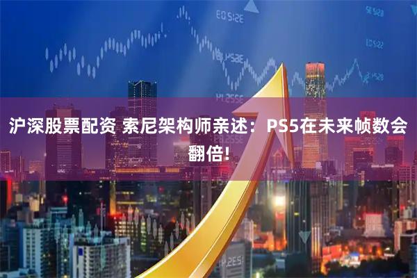沪深股票配资 索尼架构师亲述：PS5在未来帧数会翻倍!