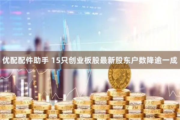 优配配件助手 15只创业板股最新股东户数降逾一成