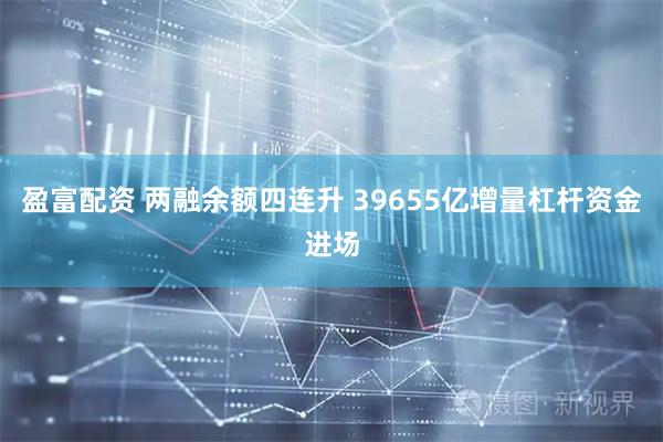 盈富配资 两融余额四连升 39655亿增量杠杆资金进场