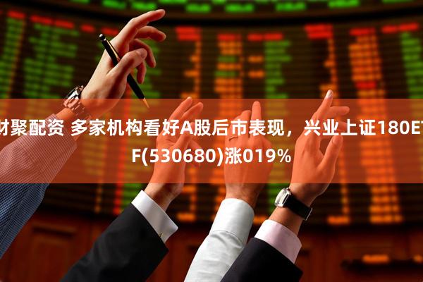 财聚配资 多家机构看好A股后市表现，兴业上证180ETF(530680)涨019%