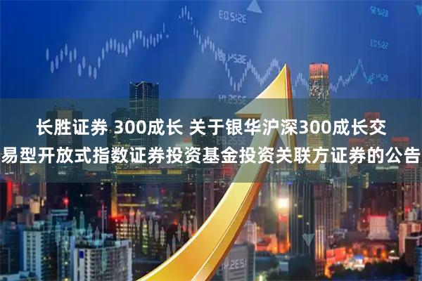 长胜证券 300成长 关于银华沪深300成长交易型开放式指数证券投资基金投资关联方证券的公告