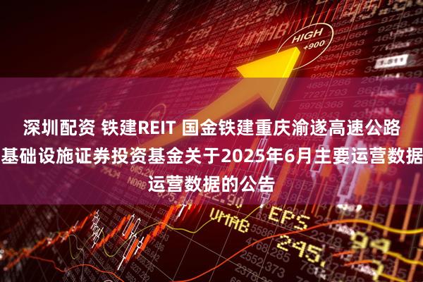 深圳配资 铁建REIT 国金铁建重庆渝遂高速公路封闭式基础设施证券投资基金关于2025年6月主要运营数据的公告