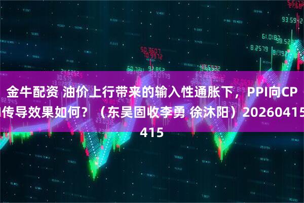 金牛配资 油价上行带来的输入性通胀下，PPI向CPI传导效果如何？（东吴固收李勇 徐沐阳）20260415