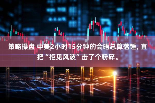 策略操盘 中美2小时15分钟的会晤总算落锤, 直把“拒见风波”击了个粉碎。