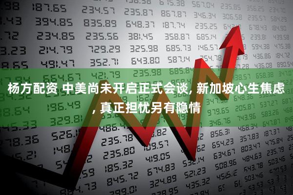 杨方配资 中美尚未开启正式会谈, 新加坡心生焦虑, 真正担忧另有隐情