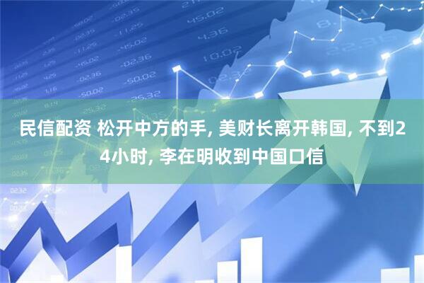 民信配资 松开中方的手, 美财长离开韩国, 不到24小时, 李在明收到中国口信
